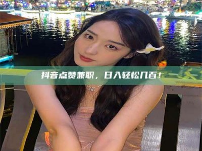 桐乡抖音点赞兼职，日入轻松几百！