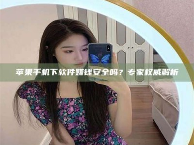 桐乡苹果手机下软件赚钱安全吗？专家权威解析