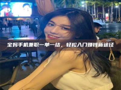 桐乡宝妈手机兼职一单一结，轻松入门赚钱新途径