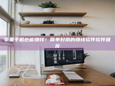 桐乡苹果手机也能赚钱！简单好用的赚钱软件软件推荐