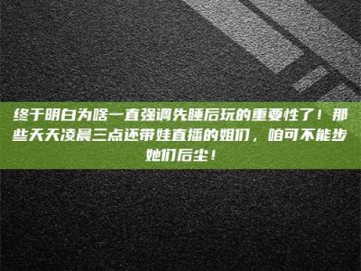 桐乡终于明白为啥一直强调先睡后玩的重要性了！那些天天凌晨三点还带娃直播的姐们，咱可不能步她们后尘！