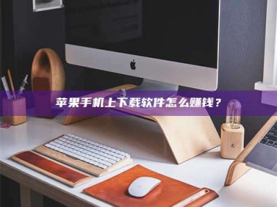 桐乡苹果手机上下载软件怎么赚钱？