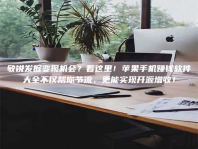 桐乡敏锐发掘变现机会？看这里！苹果手机赚钱软件大全不仅帮你节流，更能实现开源增收！