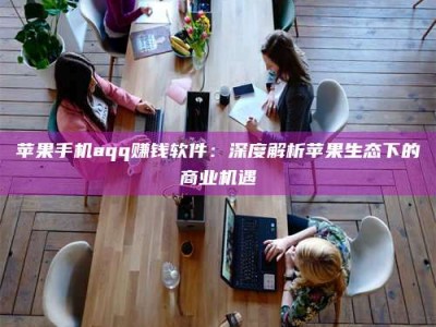 桐乡苹果手机aqq赚钱软件：深度解析苹果生态下的商业机遇