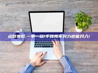 桐乡点赞兼职,一单一结!手残党不努力也能月入!